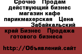 Срочно!!!Продам действующий бизнес магазин-кафе-парикмахерская › Цена ­ 1 200 000 - Забайкальский край Бизнес » Продажа готового бизнеса   